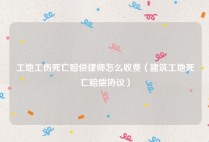 工地工伤死亡赔偿律师怎么收费（建筑工地死亡赔偿协议）