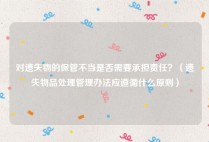 对遗失物的保管不当是否需要承担责任？（遗失物品处理管理办法应遵循什么原则）