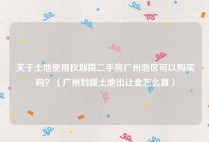 关于土地使用权划拨二手房广州地区可以购买吗？（广州划拨土地出让金怎么算）