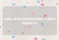玩具枪小贩坐牢4年后被判无罪索赔67万,国家赔偿能赔多少钱