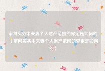 审判实务中夫妻个人财产范围的界定是如何的（审判实务中夫妻个人财产范围的界定是如何的）