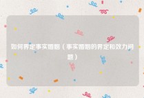 如何界定事实婚姻（事实婚姻的界定和效力问题）