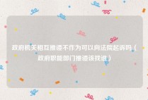政府机关相互推诿不作为可以向法院起诉吗（政府职能部门推诿该找谁）
