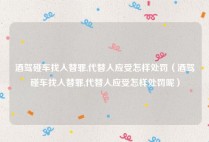 酒驾碰车找人替罪,代替人应受怎样处罚（酒驾碰车找人替罪,代替人应受怎样处罚呢）