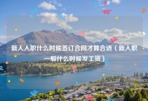 新人入职什么时候签订合同才算合适（新入职一般什么时候发工资）