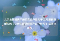 父亲生前把房产按买卖过户给儿子,女儿还有继承权吗（父亲生前已经房产过户给儿子 后老伴霸占）