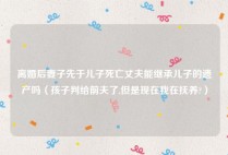 离婚后妻子先于儿子死亡丈夫能继承儿子的遗产吗（孩子判给前夫了,但是现在我在抚养?）