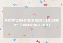 房屋买卖合同中卖方反悔应赔偿定金应当退还吗？（房屋买卖合同签了反悔）