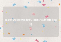 康平会见刑事律师收费，透明化与合理化的探讨
