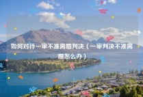 如何对待一审不准离婚判决（一审判决不准离婚怎么办）