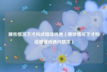 哪些情况下才构成错误待遇（哪些情况下才构成错误待遇问题呢）