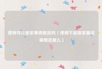 律师可以是家事调查员吗（律师不能跟家属说案情进展么）