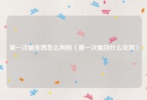 第一次偷东西怎么判刑（第一次偷窃什么处罚）