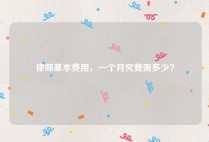 律师基本费用，一个月究竟需多少？