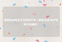 数据信息能否作为知识产权（数据,信息,知识的例子有哪些）