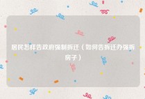 居民怎样告政府强制拆迁（如何告拆迁办强拆房子）
