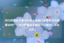 对行政复议不服可以向上级部门申请再次行政复议吗？（对行政复议不服的可以提起行政诉讼吗）
