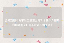合同到期中介不发工资怎么办？（跟中介签的合同到期了厂里不让走不给工资）