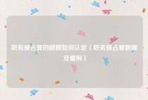 职务侵占罪的数额如何认定（职务侵占罪数额及量刑）
