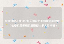 犯罪嫌疑人被公安机关抓获后的羁押时间规定（公安机关抓获犯罪嫌疑人多久后拘留）