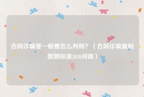 合同诈骗罪一般要怎么判刑？（合同诈骗量刑数额标准2020河南）