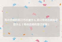 劳动合同的签订方式是什么,签订劳动合同应注意什么（劳动合同的签订规则）