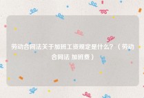 劳动合同法关于加班工资规定是什么？（劳动合同法 加班费）