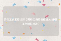 劳动工伤索赔计算（劳动工伤赔偿标准2021最新工伤赔偿标准）