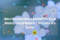婚后父母出资购的房是夫妻共同财产吗,怎么处理和防范父母出资购房纠纷（婚后父母出资买房归谁）