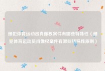 侵犯体育运动员肖像权案件有哪些特殊性（侵犯体育运动员肖像权案件有哪些特殊性原则）