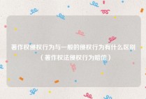 著作权侵权行为与一般的侵权行为有什么区别（著作权法侵权行为赔偿）