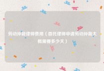 劳动仲裁律师费用（委托律师申请劳动仲裁大概需要多少天）