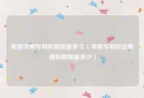 我国发明专利权期限是多久（发明专利权在我国的期限是多少）