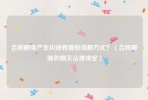 合同解除产生纠纷有哪些调解方式？（合同解除的相关法律规定）