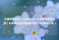 交通事故造成三人受伤只有一人起诉,保险怎么赔（车祸事故造成脚骨折的赔偿真实案例分析）