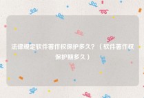 法律规定软件著作权保护多久？（软件著作权保护期多久）