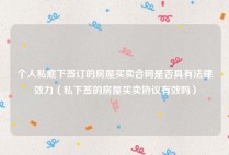 个人私底下签订的房屋买卖合同是否具有法律效力（私下签的房屋买卖协议有效吗）