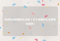 如何应对结婚彩礼纠纷（关于结婚彩礼法律真实案例）