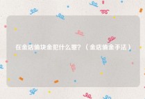 在金店偷块金犯什么罪？（金店偷金手法）