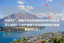 构成生产、销售不符合标准的医用器材罪既遂怎么量刑？（生产销售不符合标准的医疗器械罪是什么犯）
