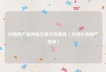 共同财产抵押是否是共同债务（共同共有财产抵押）