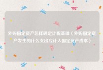 外购固定资产怎样确定计税基础（外购固定资产发生的什么支出应计入固定资产成本）