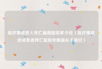医疗事故致人死亡最高赔偿多少钱（医疗事故造成患者死亡赔偿年限最长不超过）