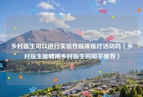 乡村医生可以进行实验性临床医疗活动吗（乡村医生能聘用乡村医生吗知乎推荐）