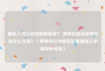 哪些人可以申请取保候审？ 律师在取保候审中有什么作用？（律师可以为哪些犯罪嫌疑人申请取保候审）