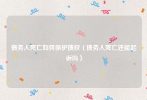 债务人死亡如何保护债权（债务人死亡还能起诉吗）