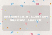 医院出现医疗事故致人死亡怎么处理（医疗事故医院应该承担什么责任和义务）