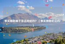 事实婚姻属于非法同居吗？（事实婚姻犯法吗?）