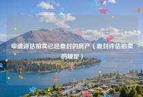 申请评估拍卖已经查封的房产（查封评估拍卖的规定）