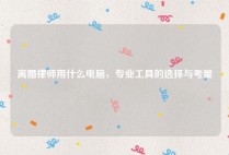 离婚律师用什么电脑，专业工具的选择与考量